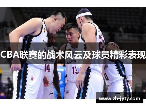 CBA联赛的战术风云及球员精彩表现