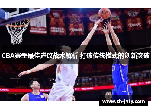 CBA赛季最佳进攻战术解析 打破传统模式的创新突破