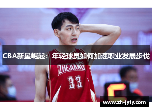 CBA新星崛起：年轻球员如何加速职业发展步伐