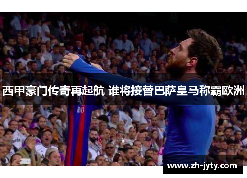 西甲豪门传奇再起航 谁将接替巴萨皇马称霸欧洲