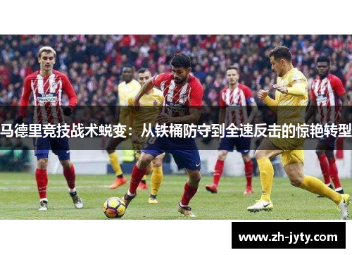 马德里竞技战术蜕变：从铁桶防守到全速反击的惊艳转型