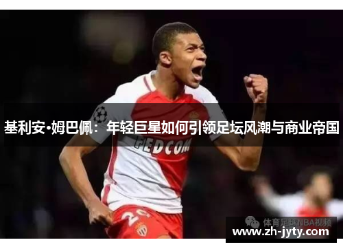 基利安·姆巴佩：年轻巨星如何引领足坛风潮与商业帝国