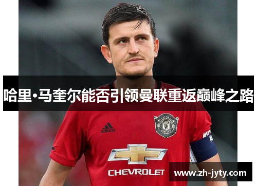 哈里·马奎尔能否引领曼联重返巅峰之路