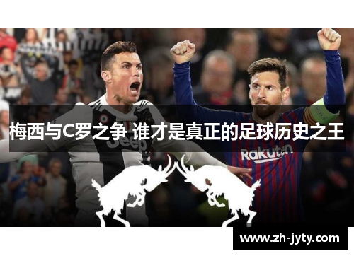 梅西与C罗之争 谁才是真正的足球历史之王