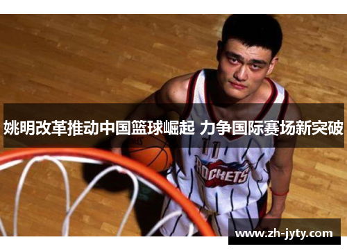 姚明改革推动中国篮球崛起 力争国际赛场新突破