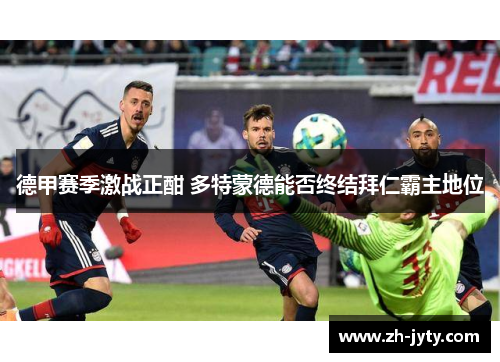 德甲赛季激战正酣 多特蒙德能否终结拜仁霸主地位