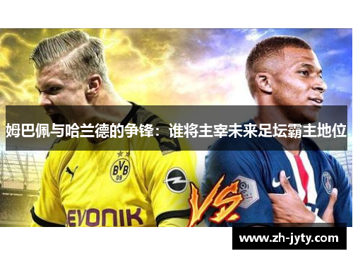 姆巴佩与哈兰德的争锋：谁将主宰未来足坛霸主地位