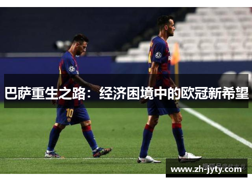 巴萨重生之路：经济困境中的欧冠新希望