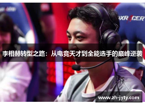李相赫转型之路：从电竞天才到全能选手的巅峰逆袭