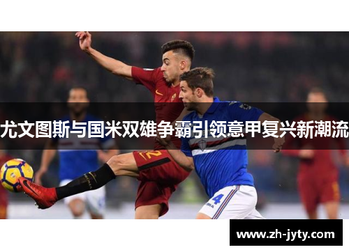 尤文图斯与国米双雄争霸引领意甲复兴新潮流